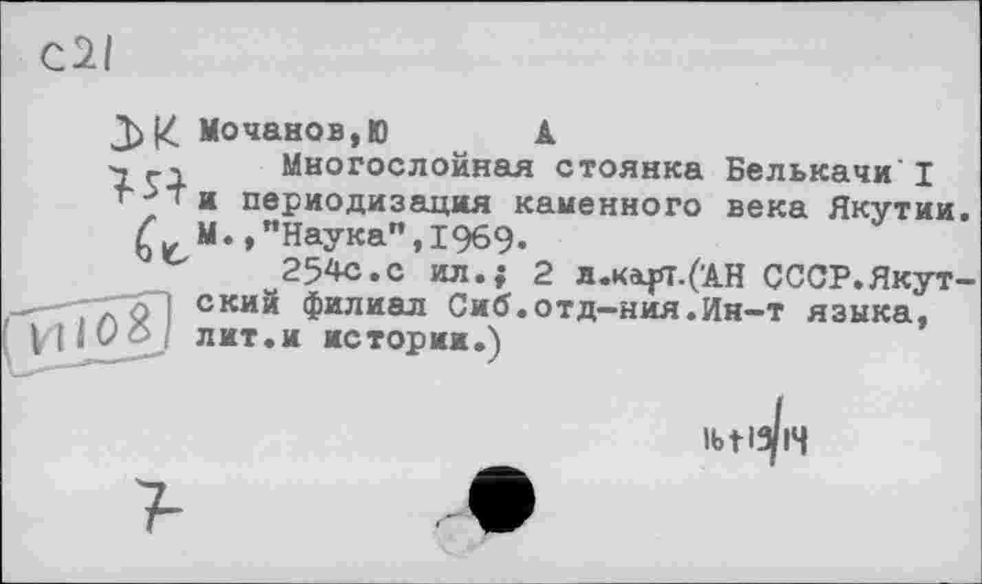 ﻿cil
3)14 Кочанов,Ю А
> çі Многослойная стоянка Белькачи I периодизация каменного века Якутии.
fM.,"Наука",1969.
254с.с ил.; 2 я.каця.('АН СССР.Якут-
-—О-] ский филиал Сиб.отд—ния.Ия—т языка,
І І і О oj лит.и истории.)

?